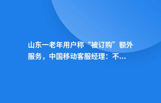山东一老年用户称“被订购”额外服务,中国移动客服经理:不知情