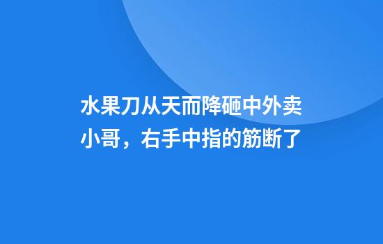 水果刀从天而降砸中外卖小哥,右手中指的筋断了