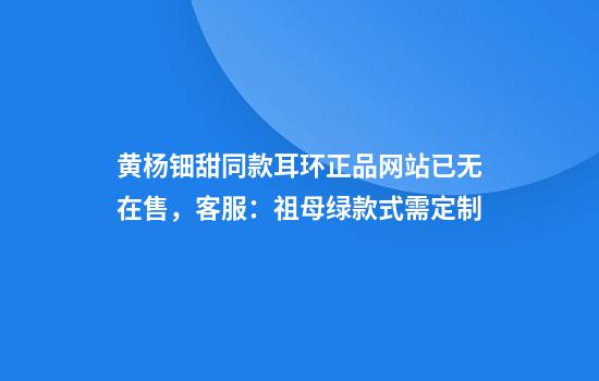 黄杨钿甜同款耳环正品网站已无在售，客服：祖母绿款式需定制