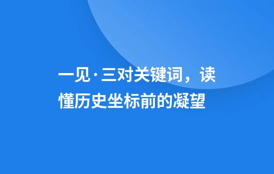一见·三对关键词，读懂历史坐标前的凝望
