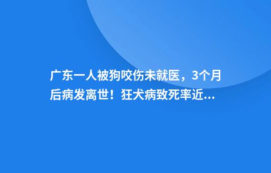 广东一人被狗咬伤未就医，3个月后病发离世！狂犬病致死率近100%