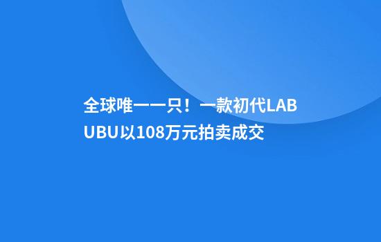 全球唯一一只！一款初代LABUBU以108万元拍卖成交