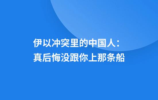 伊以冲突里的中国人：真后悔没跟你上那条船