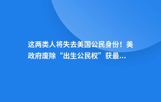 这两类人将失去美国公民身份！美政府废除“出生公民权”获最高法院有利裁决，特朗普：巨大胜利！