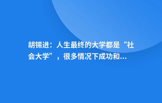 胡锡进：人生最终的大学都是“社会大学”，很多情况下成功和向上都是被逼出来的