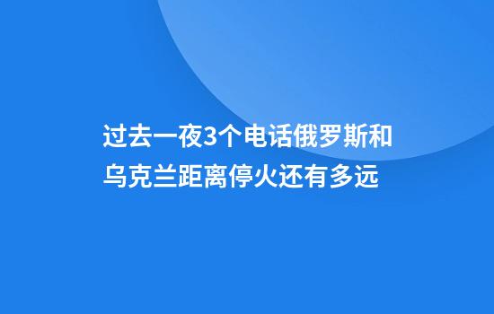 过去一夜3个电话俄罗斯和乌克兰距离停火还有多远