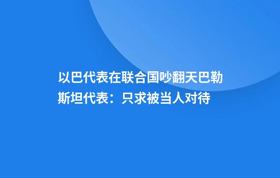 以巴代表在联合国吵翻天巴勒斯坦代表：只求被当人对待