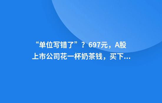 “单位写错了”？6.97元，A股上市公司花一杯奶茶钱，买下东南亚总资产超亿元企业