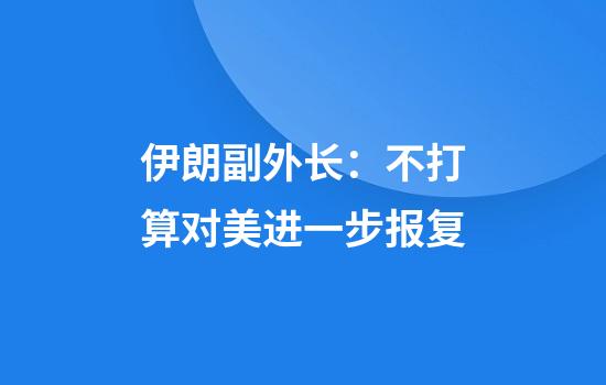 伊朗副外长：不打算对美进一步报复
