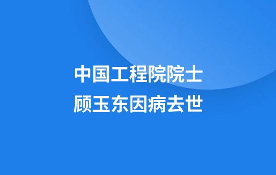 中国工程院院士顾玉东因病去世