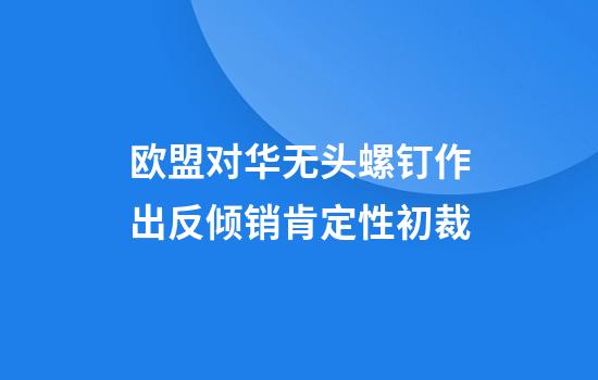 欧盟对华无头螺钉作出反倾销肯定性初裁