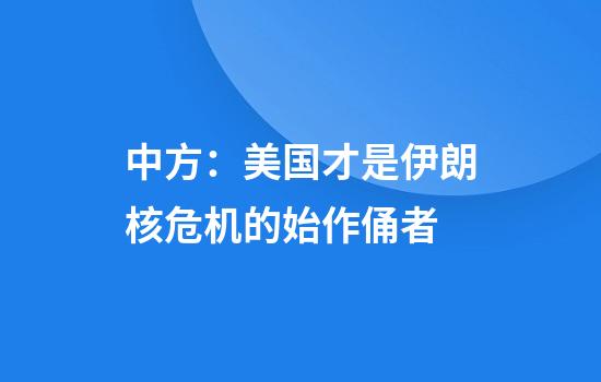 中方：美国才是伊朗核危机的始作俑者