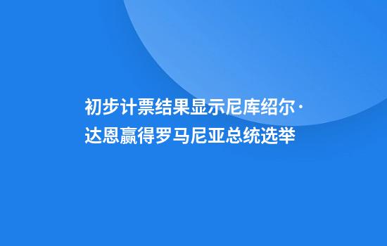 初步计票结果显示尼库绍尔·达恩赢得罗马尼亚总统选举