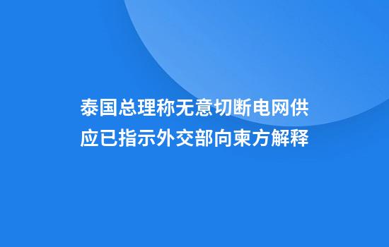 泰国总理称无意切断电网供应已指示外交部向柬方解释