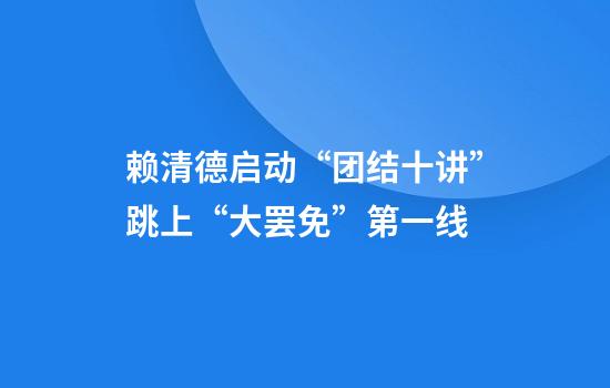赖清德启动“团结十讲”跳上“大罢免”第一线