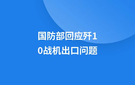 国防部回应歼10战机出口问题