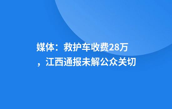 媒体：救护车收费2.8万，江西通报未解公众关切