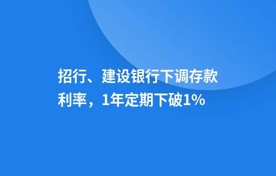 招行、建设银行下调存款利率，1年定期下破1%