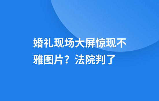婚礼现场大屏惊现不雅图片？法院判了