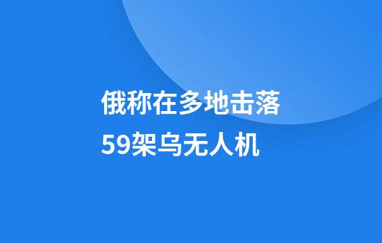 俄称在多地击落59架乌无人机