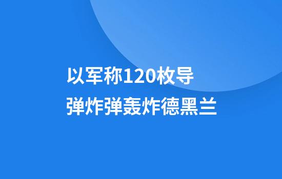 以军称120枚导弹炸弹轰炸德黑兰