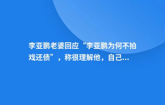 李亚鹏老婆回应“李亚鹏为何不拍戏还债”，称很理解他，自己不追求豪门生活