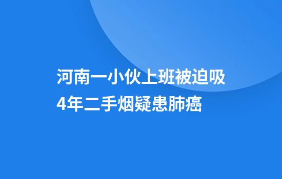 河南一小伙上班被迫吸4年二手烟疑患肺癌