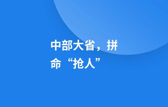 中部大省，拼命“抢人”