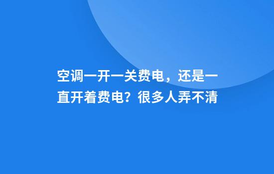 空调一开一关费电，还是一直开着费电？很多人弄不清