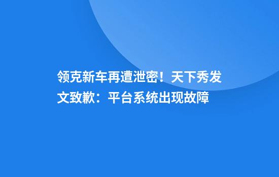 领克新车再遭泄密！天下秀发文致歉：平台系统出现故障