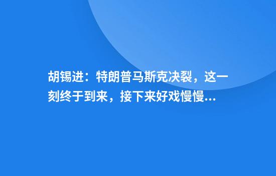 胡锡进：特朗普马斯克决裂，这一刻终于到来，接下来好戏慢慢看