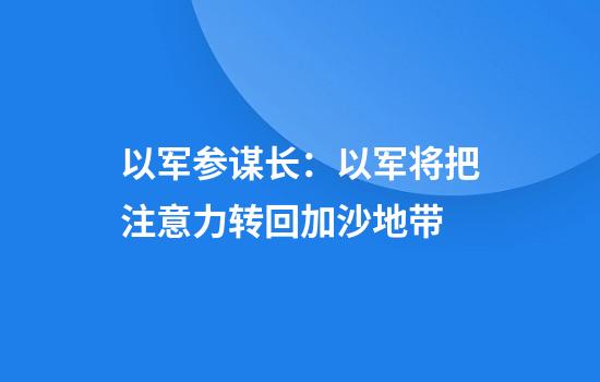 以军参谋长：以军将把注意力转回加沙地带
