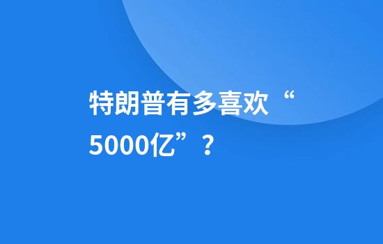 特朗普有多喜欢“5000亿”?