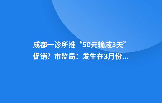成都一诊所推“50元输液3天”促销？市监局：发生在3月份，已立案调查