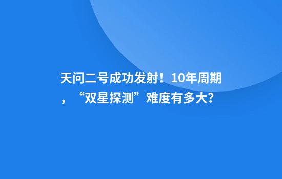 天问二号成功发射！10年周期，“双星探测”难度有多大？