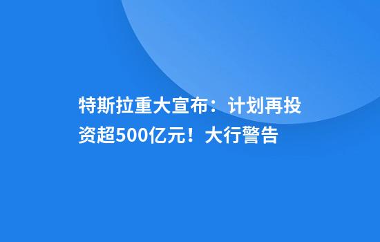 特斯拉重大宣布：计划再投资超500亿元！大行警告......