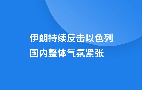 伊朗持续反击以色列国内整体气氛紧张