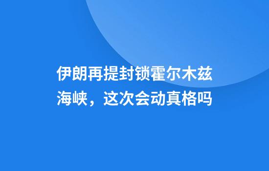 伊朗再提封锁霍尔木兹海峡，这次会动真格吗