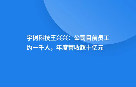 宇树科技王兴兴：公司目前员工约一千人，年度营收超十亿元