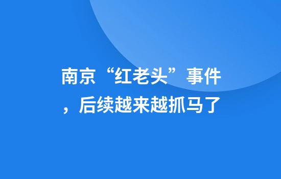 南京“红老头”事件，后续越来越抓马了
