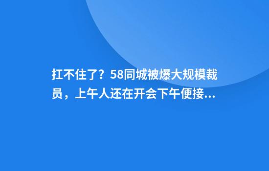 扛不住了？58同城被爆大规模裁员，上午人还在开会下午便接到人力通知