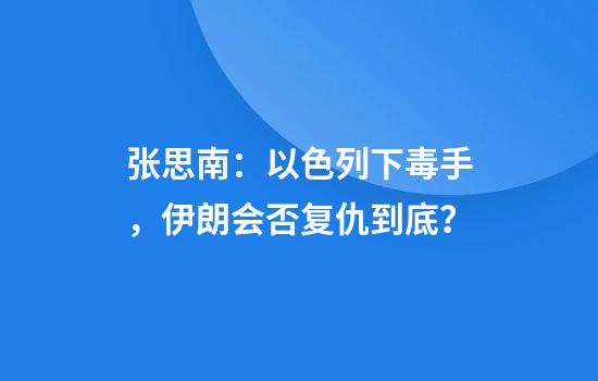 张思南：以色列下毒手，伊朗会否复仇到底？