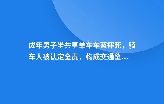 成年男子坐共享单车车篮摔死，骑车人被认定全责，构成交通肇事罪