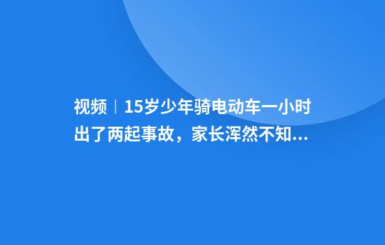 视频︱15岁少年骑电动车一小时出了两起事故,家长浑然不知……