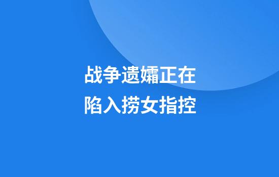 战争遗孀正在陷入捞女指控