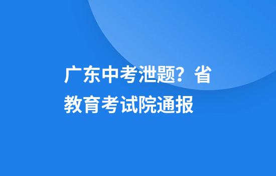 广东中考泄题？省教育考试院通报