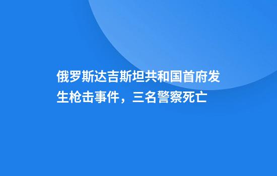 俄罗斯达吉斯坦共和国首府发生枪击事件，三名警察死亡