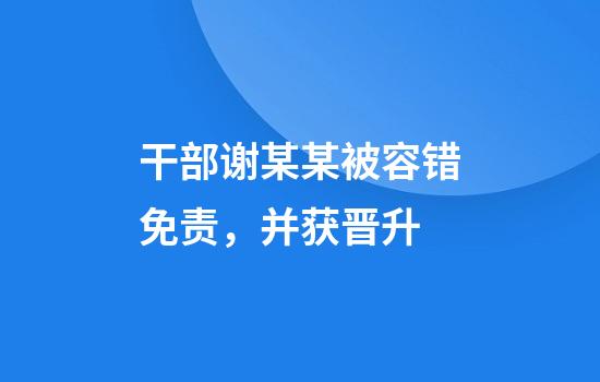 干部谢某某被容错免责，并获晋升