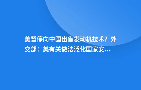 美暂停向中国出售发动机技术？外交部：美有关做法泛化国家安全概念，对中国进行恶意封锁和打压
