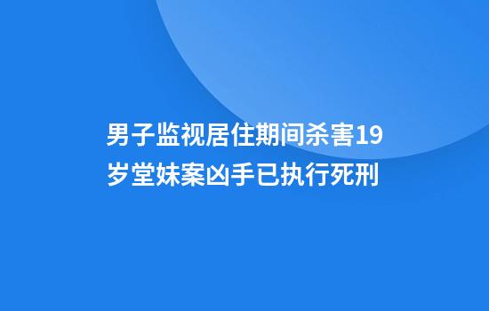 男子监视居住期间杀害19岁堂妹案凶手已执行死刑